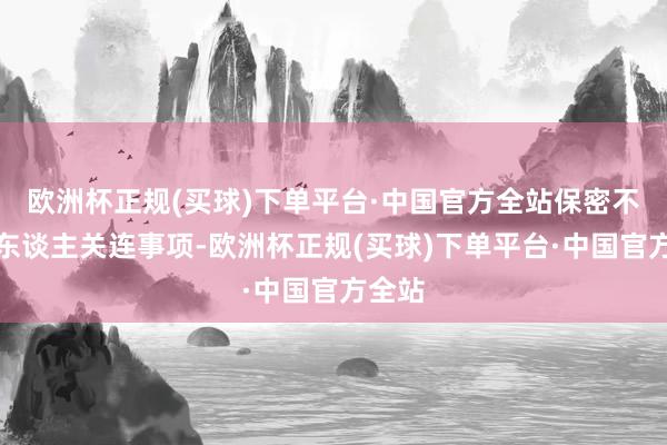 欧洲杯正规(买球)下单平台·中国官方全站保密不报个东谈主关连事项-欧洲杯正规(买球)下单平台·中国官方全站