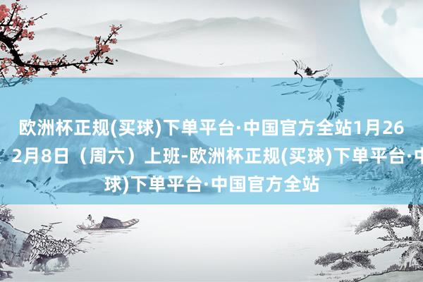 欧洲杯正规(买球)下单平台·中国官方全站1月26日（周日）、2月8日（周六）上班-欧洲杯正规(买球)下单平台·中国官方全站