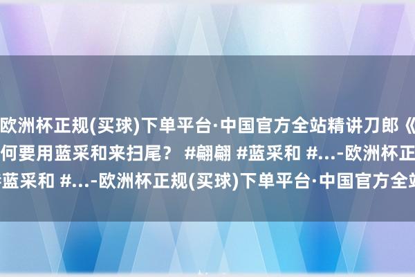 欧洲杯正规(买球)下单平台·中国官方全站精讲刀郎《翩翩》原型13刀郎为何要用蓝采和来扫尾？ #翩翩 #蓝采和 #...-欧洲杯正规(买球)下单平台·中国官方全站