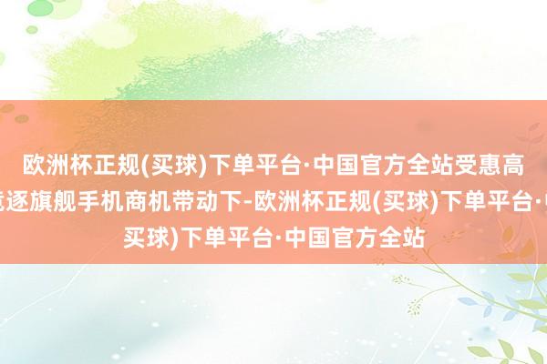 欧洲杯正规(买球)下单平台·中国官方全站受惠高通及联发科竞逐旗舰手机商机带动下-欧洲杯正规(买球)下单平台·中国官方全站