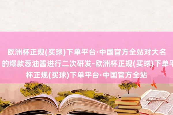 欧洲杯正规(买球)下单平台·中国官方全站对大名鼎鼎的「日食记」的爆款葱油酱进行二次研发-欧洲杯正规(买球)下单平台·中国官方全站