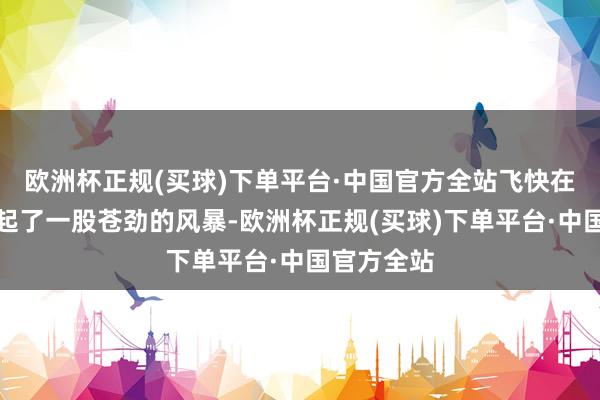 欧洲杯正规(买球)下单平台·中国官方全站飞快在游戏界刮起了一股苍劲的风暴-欧洲杯正规(买球)下单平台·中国官方全站