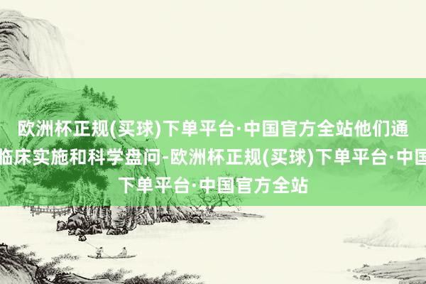 欧洲杯正规(买球)下单平台·中国官方全站他们通过不停的临床实施和科学盘问-欧洲杯正规(买球)下单平台·中国官方全站