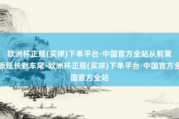 欧洲杯正规(买球)下单平台·中国官方全站从前翼子板延长到车尾-欧洲杯正规(买球)下单平台·中国官方全站