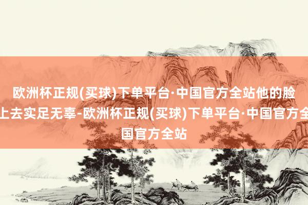 欧洲杯正规(买球)下单平台·中国官方全站他的脸看上去实足无辜-欧洲杯正规(买球)下单平台·中国官方全站