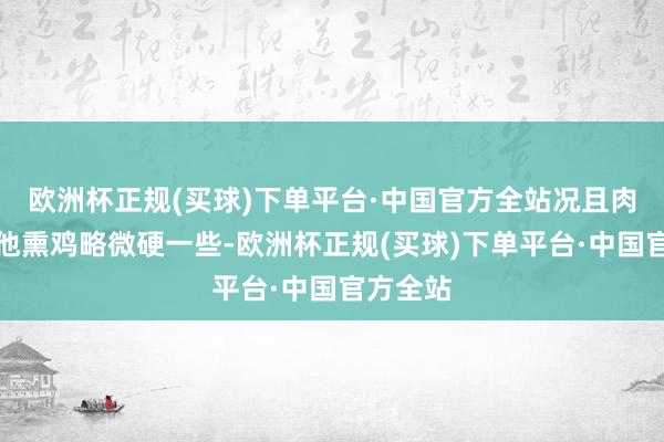 欧洲杯正规(买球)下单平台·中国官方全站况且肉质比其他熏鸡略微硬一些-欧洲杯正规(买球)下单平台·中国官方全站