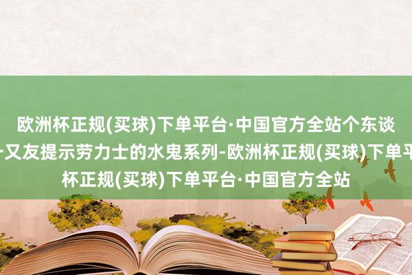 欧洲杯正规(买球)下单平台·中国官方全站个东谈主体验：身边有一又友提示劳力士的水鬼系列-欧洲杯正规(买球)下单平台·中国官方全站