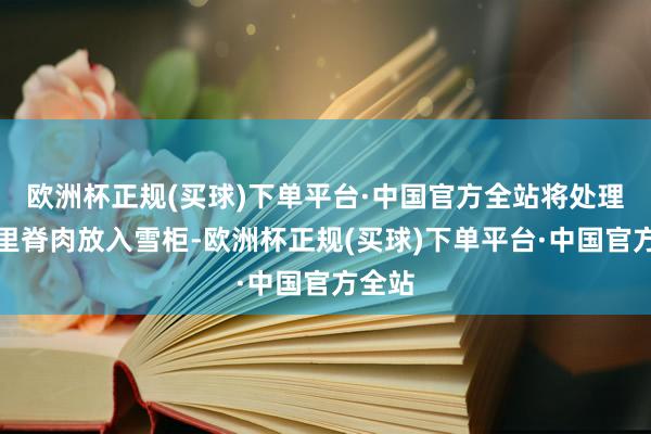 欧洲杯正规(买球)下单平台·中国官方全站将处理完的里脊肉放入雪柜-欧洲杯正规(买球)下单平台·中国官方全站