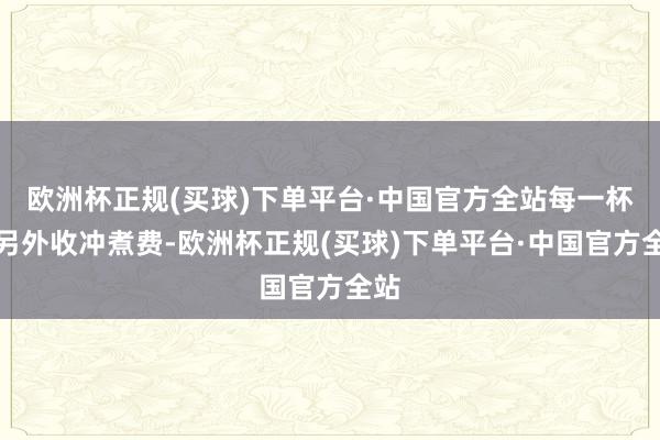 欧洲杯正规(买球)下单平台·中国官方全站每一杯再另外收冲煮费-欧洲杯正规(买球)下单平台·中国官方全站