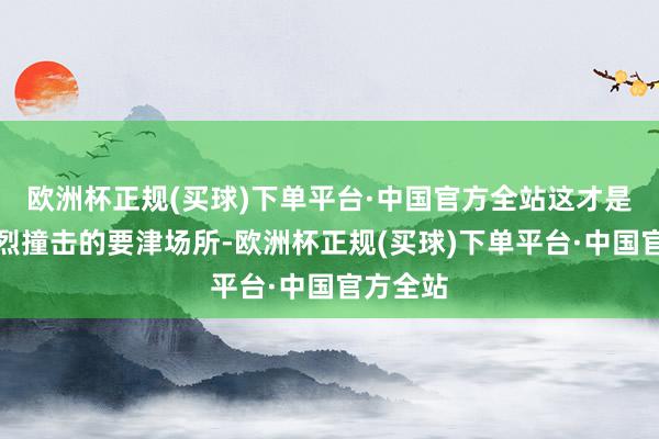 欧洲杯正规(买球)下单平台·中国官方全站这才是承受剧烈撞击的要津场所-欧洲杯正规(买球)下单平台·中国官方全站