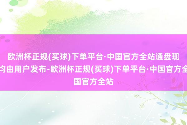 欧洲杯正规(买球)下单平台·中国官方全站通盘现实均由用户发布-欧洲杯正规(买球)下单平台·中国官方全站