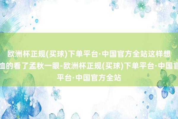 欧洲杯正规(买球)下单平台·中国官方全站这样想着他轸恤的看了孟秋一眼-欧洲杯正规(买球)下单平台·中国官方全站