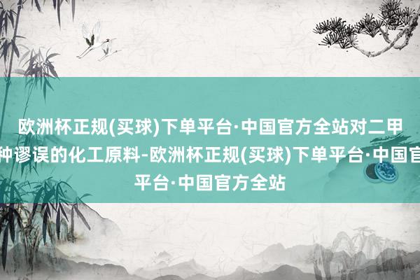 欧洲杯正规(买球)下单平台·中国官方全站对二甲苯是一种谬误的化工原料-欧洲杯正规(买球)下单平台·中国官方全站