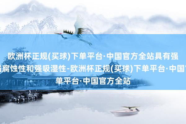 欧洲杯正规(买球)下单平台·中国官方全站具有强碱性、强腐蚀性和强吸湿性-欧洲杯正规(买球)下单平台·中国官方全站