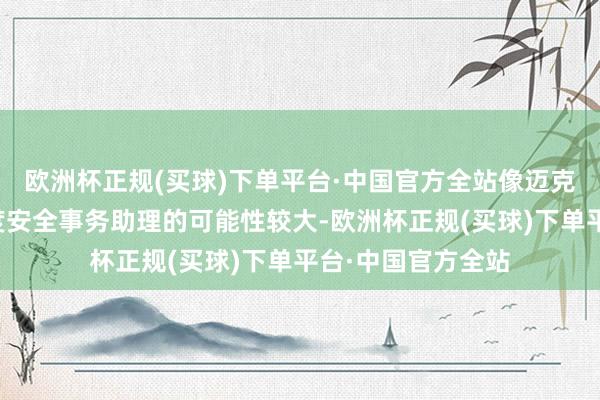 欧洲杯正规(买球)下单平台·中国官方全站像迈克・沃尔兹担任国度安全事务助理的可能性较大-欧洲杯正规(买球)下单平台·中国官方全站