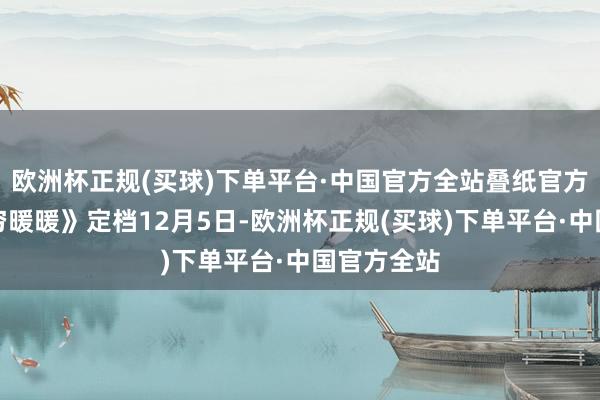 欧洲杯正规(买球)下单平台·中国官方全站叠纸官方布告《无穷暖暖》定档12月5日-欧洲杯正规(买球)下单平台·中国官方全站