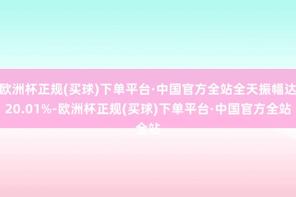 欧洲杯正规(买球)下单平台·中国官方全站全天振幅达20.01%-欧洲杯正规(买球)下单平台·中国官方全站