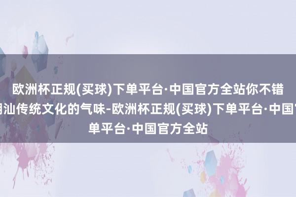 欧洲杯正规(买球)下单平台·中国官方全站你不错感受到潮汕传统文化的气味-欧洲杯正规(买球)下单平台·中国官方全站