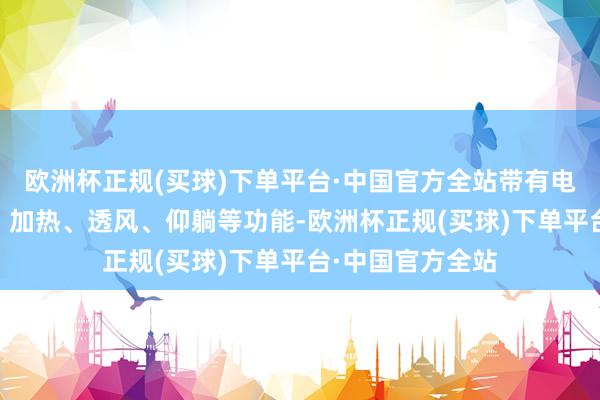 欧洲杯正规(买球)下单平台·中国官方全站带有电动更变、腿托 、加热、透风、仰躺等功能-欧洲杯正规(买球)下单平台·中国官方全站