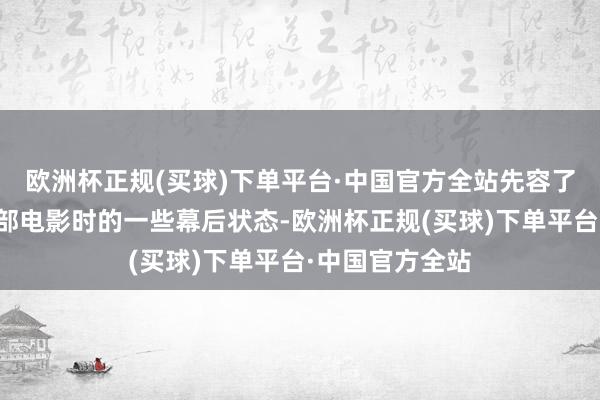 欧洲杯正规(买球)下单平台·中国官方全站先容了演员们拍摄这部电影时的一些幕后状态-欧洲杯正规(买球)下单平台·中国官方全站