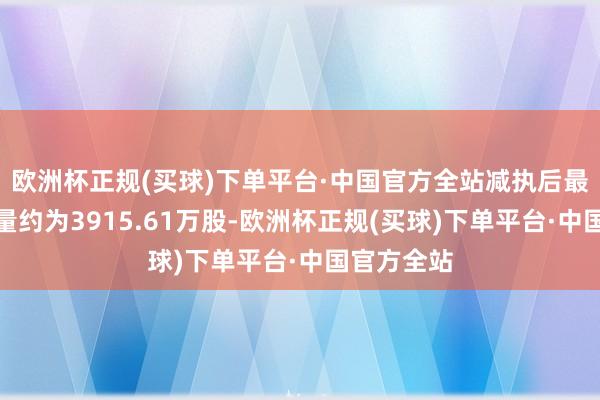 欧洲杯正规(买球)下单平台·中国官方全站减执后最新执股数量约为3915.61万股-欧洲杯正规(买球)下单平台·中国官方全站