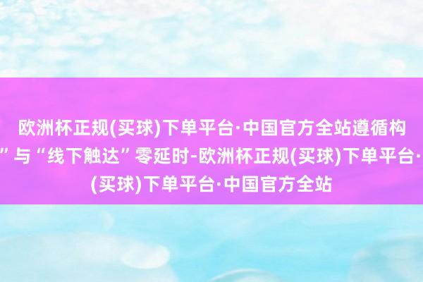 欧洲杯正规(买球)下单平台·中国官方全站遵循构建“线上点击”与“线下触达”零延时-欧洲杯正规(买球)下单平台·中国官方全站