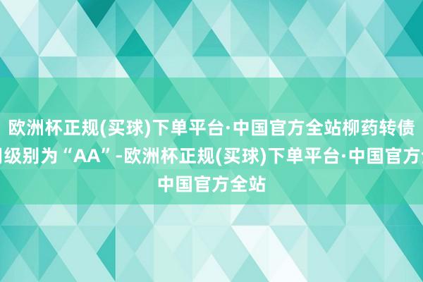 欧洲杯正规(买球)下单平台·中国官方全站柳药转债信用级别为“AA”-欧洲杯正规(买球)下单平台·中国官方全站