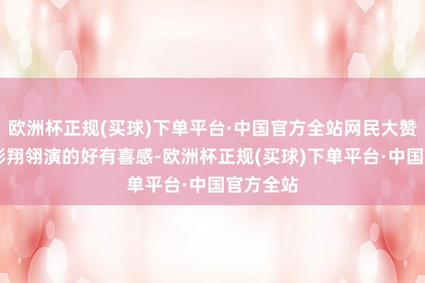 欧洲杯正规(买球)下单平台·中国官方全站网民大赞31岁的彭翔翎演的好有喜感-欧洲杯正规(买球)下单平台·中国官方全站