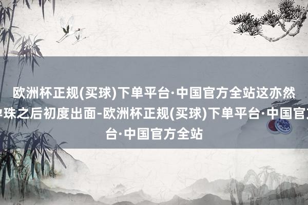 欧洲杯正规(买球)下单平台·中国官方全站这亦然她在孕珠之后初度出面-欧洲杯正规(买球)下单平台·中国官方全站