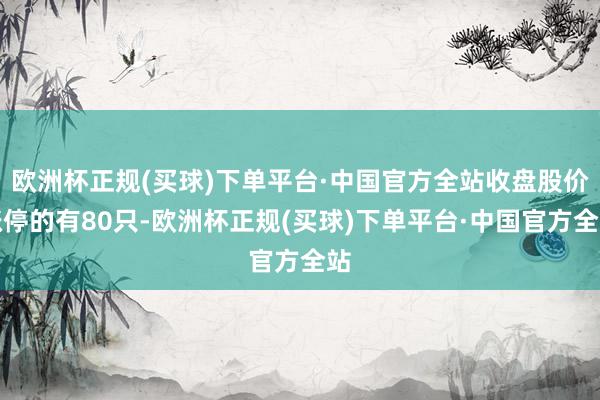 欧洲杯正规(买球)下单平台·中国官方全站收盘股价涨停的有80只-欧洲杯正规(买球)下单平台·中国官方全站