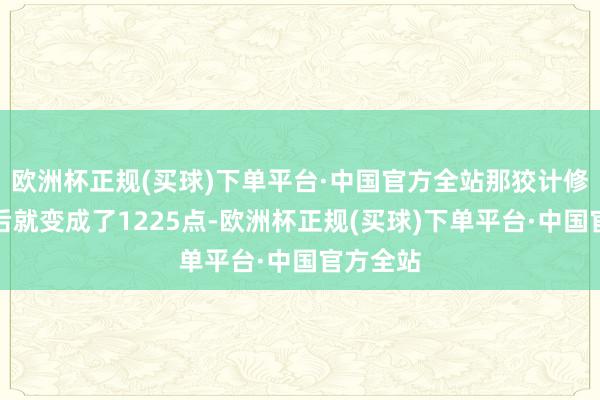 欧洲杯正规(买球)下单平台·中国官方全站那狡计修皆达成后就变成了1225点-欧洲杯正规(买球)下单平台·中国官方全站