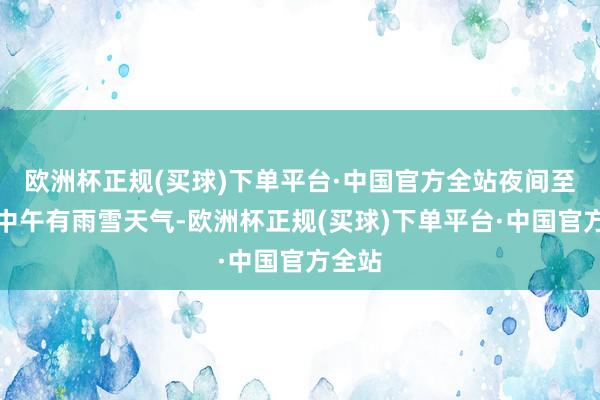 欧洲杯正规(买球)下单平台·中国官方全站夜间至未来中午有雨雪天气-欧洲杯正规(买球)下单平台·中国官方全站