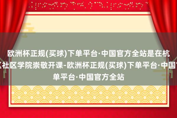 欧洲杯正规(买球)下单平台·中国官方全站是在杭州滨江区社区学院崇敬开课-欧洲杯正规(买球)下单平台·中国官方全站