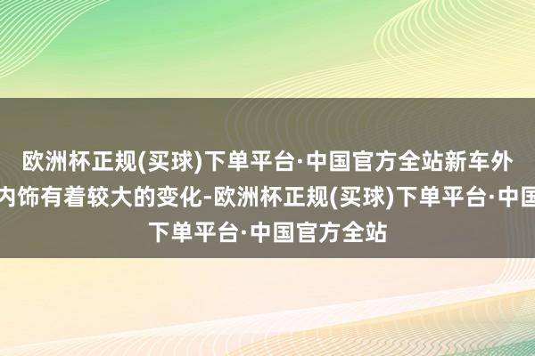 欧洲杯正规(买球)下单平台·中国官方全站新车外不雅以及内饰有着较大的变化-欧洲杯正规(买球)下单平台·中国官方全站