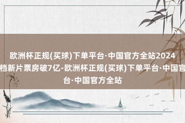 欧洲杯正规(买球)下单平台·中国官方全站2024年贺岁档新片票房破7亿-欧洲杯正规(买球)下单平台·中国官方全站