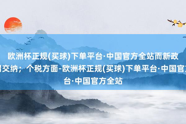 欧洲杯正规(买球)下单平台·中国官方全站而新政则无谓交纳；个税方面-欧洲杯正规(买球)下单平台·中国官方全站