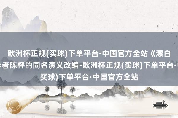 欧洲杯正规(买球)下单平台·中国官方全站《漂白》该剧凭据作者陈枰的同名演义改编-欧洲杯正规(买球)下单平台·中国官方全站