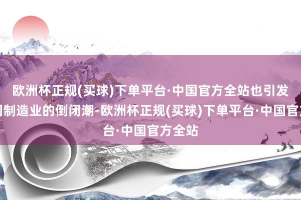 欧洲杯正规(买球)下单平台·中国官方全站也引发了我国制造业的倒闭潮-欧洲杯正规(买球)下单平台·中国官方全站