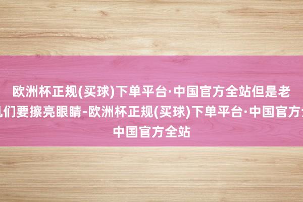 欧洲杯正规(买球)下单平台·中国官方全站但是老司机们要擦亮眼睛-欧洲杯正规(买球)下单平台·中国官方全站