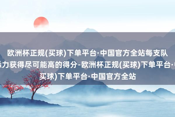 欧洲杯正规(买球)下单平台·中国官方全站每支队列齐尽最大悉力获得尽可能高的得分-欧洲杯正规(买球)下单平台·中国官方全站