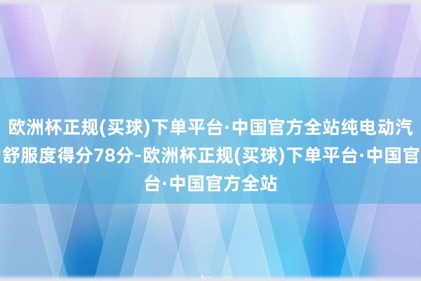 欧洲杯正规(买球)下单平台·中国官方全站纯电动汽车用户舒服度得分78分-欧洲杯正规(买球)下单平台·中国官方全站