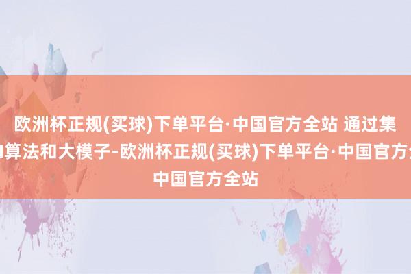 欧洲杯正规(买球)下单平台·中国官方全站 通过集中AI算法和大模子-欧洲杯正规(买球)下单平台·中国官方全站