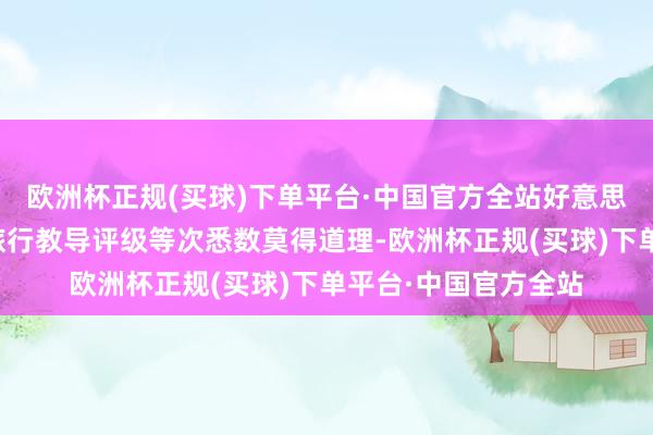 欧洲杯正规(买球)下单平台·中国官方全站好意思国国务院相干赴华旅行教导评级等次悉数莫得道理-欧洲杯正规(买球)下单平台·中国官方全站