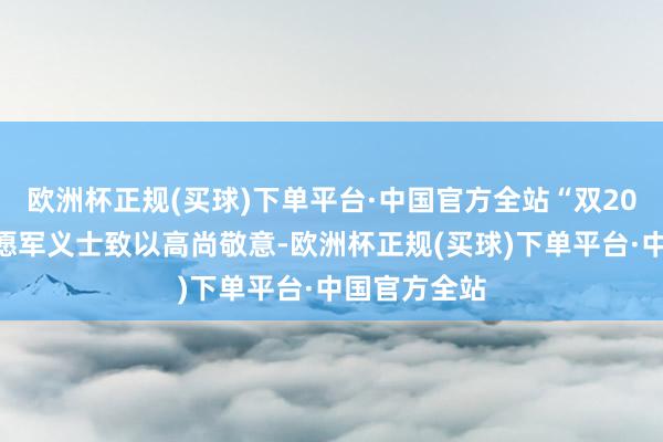 欧洲杯正规(买球)下单平台·中国官方全站“双20”同框向志愿军义士致以高尚敬意-欧洲杯正规(买球)下单平台·中国官方全站