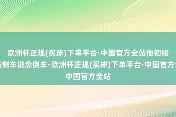 欧洲杯正规(买球)下单平台·中国官方全站他初始在右侧车说念倒车-欧洲杯正规(买球)下单平台·中国官方全站