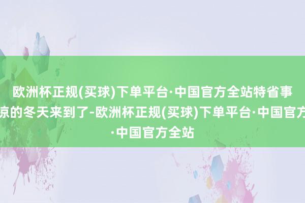 欧洲杯正规(买球)下单平台·中国官方全站特省事！风凉的冬天来到了-欧洲杯正规(买球)下单平台·中国官方全站