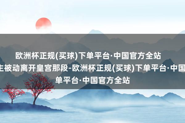 欧洲杯正规(买球)下单平台·中国官方全站       临了公主被动离开皇宫那段-欧洲杯正规(买球)下单平台·中国官方全站