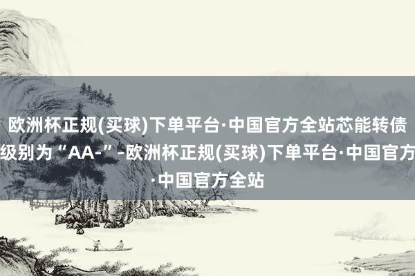 欧洲杯正规(买球)下单平台·中国官方全站芯能转债信用级别为“AA-”-欧洲杯正规(买球)下单平台·中国官方全站