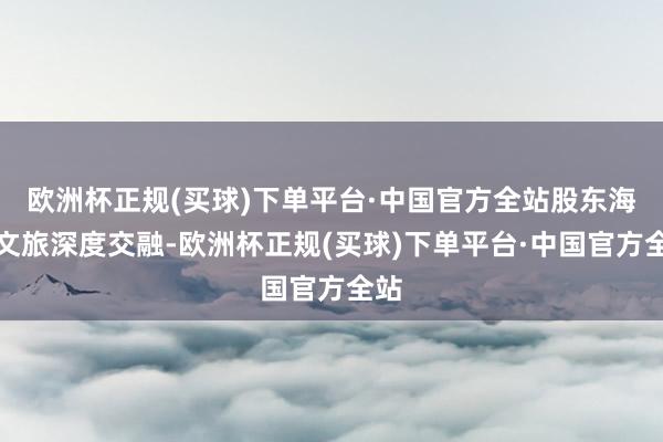 欧洲杯正规(买球)下单平台·中国官方全站股东海岛文旅深度交融-欧洲杯正规(买球)下单平台·中国官方全站