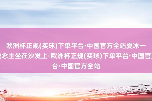 欧洲杯正规(买球)下单平台·中国官方全站夏冰一个东说念主坐在沙发上-欧洲杯正规(买球)下单平台·中国官方全站